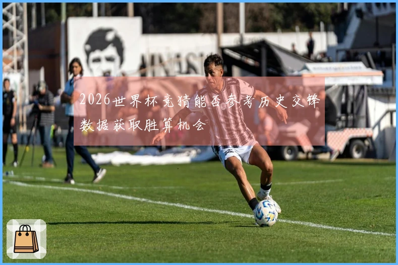 2026世界杯竞猜能否参考历史交锋数据获取胜算机会